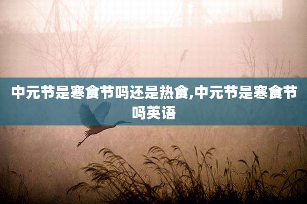 中元节是寒食节吗还是热食,中元节是寒食节吗英语