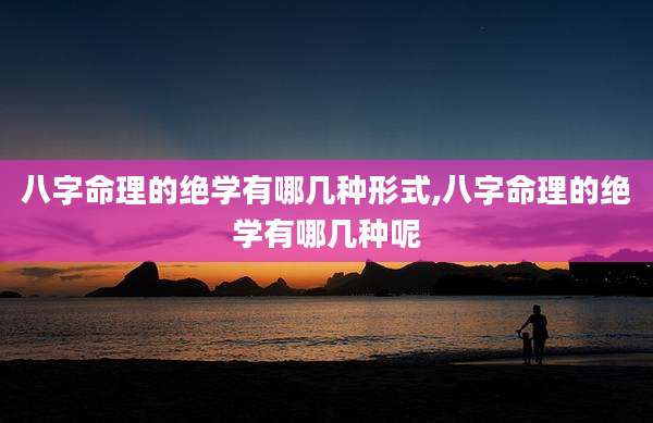 八字命理的绝学有哪几种形式,八字命理的绝学有哪几种呢