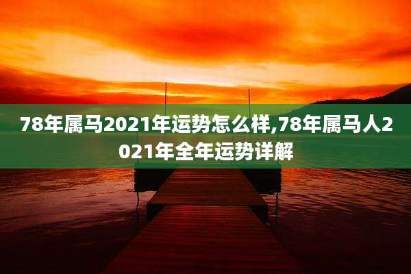 78年属马2021年运势怎么样,78年属马人2021年全年运势详解
