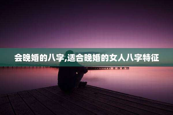 会晚婚的八字,适合晚婚的女人八字特征