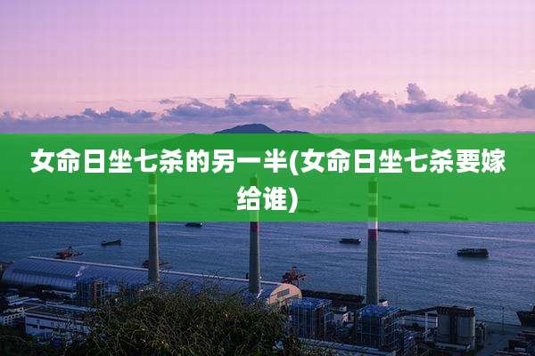 女命日坐七杀的另一半(女命日坐七杀要嫁给谁)