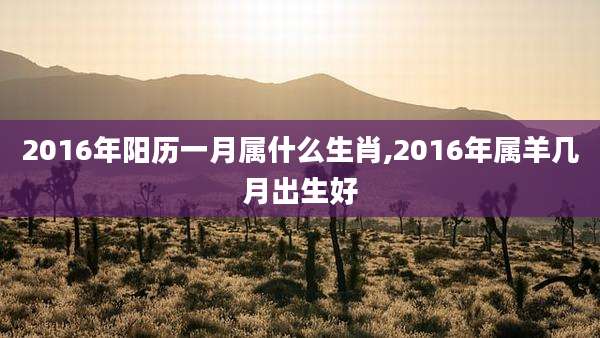 2016年阳历一月属什么生肖,2016年属羊几月出生好