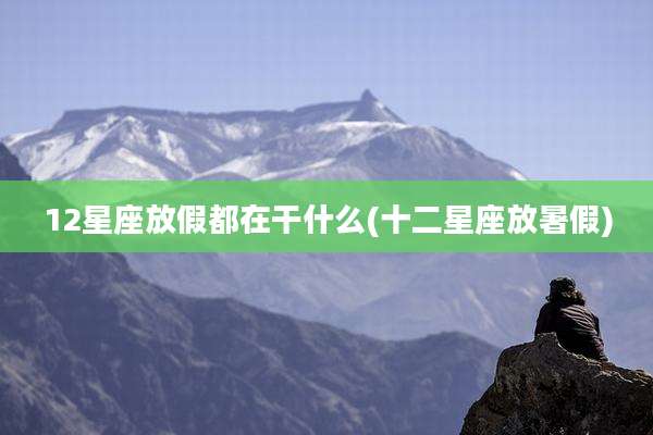 12星座放假都在干什么(十二星座放暑假)