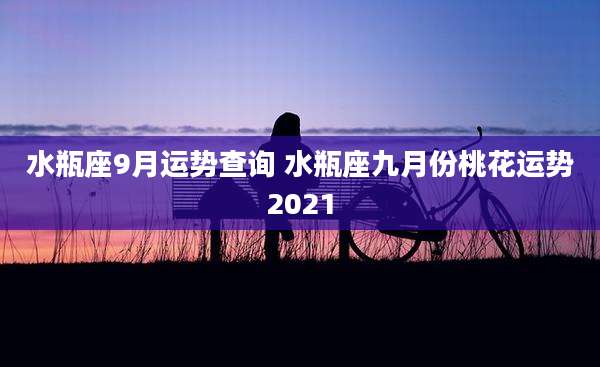 水瓶座9月运势查询 水瓶座九月份桃花运势2021