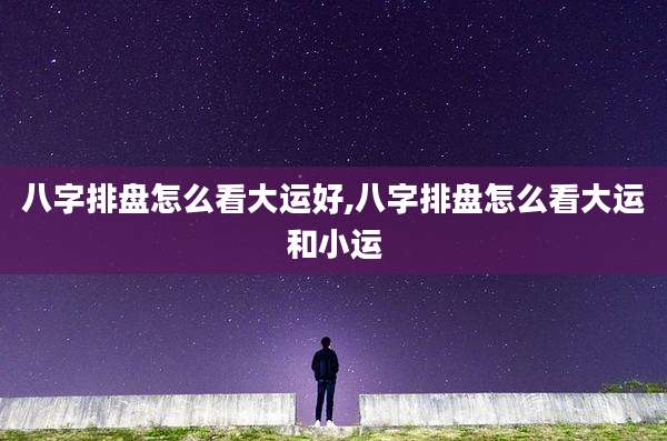 八字排盘怎么看大运好,八字排盘怎么看大运和小运