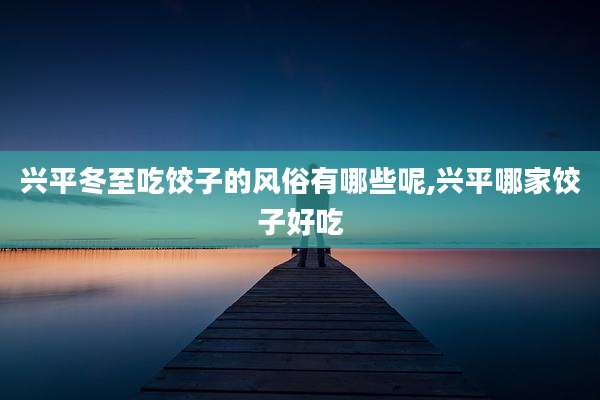 兴平冬至吃饺子的风俗有哪些呢,兴平哪家饺子好吃