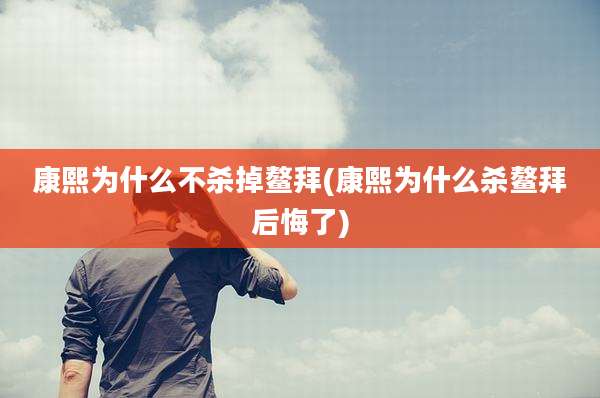康熙为什么不杀掉鳌拜(康熙为什么杀鳌拜后悔了)
