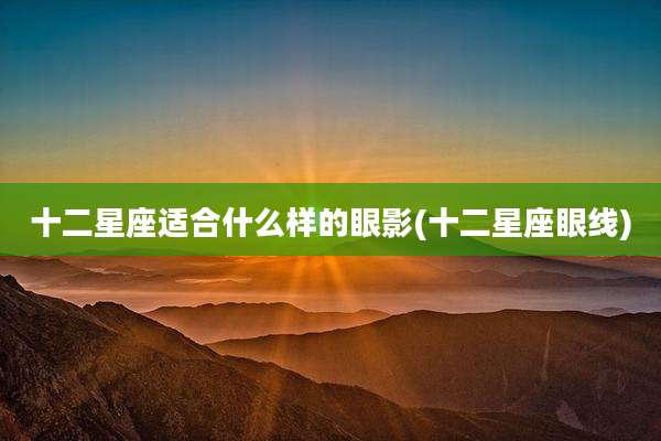 十二星座适合什么样的眼影(十二星座眼线)
