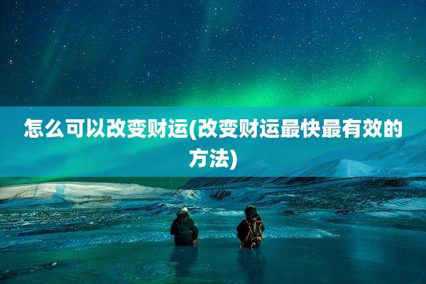 怎么可以改变财运(改变财运最快最有效的方法)