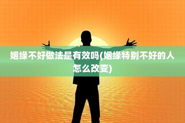姻缘不好做法是有效吗(姻缘特别不好的人怎么改变)