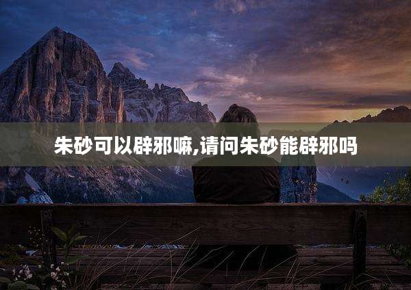 朱砂可以辟邪嘛,请问朱砂能辟邪吗