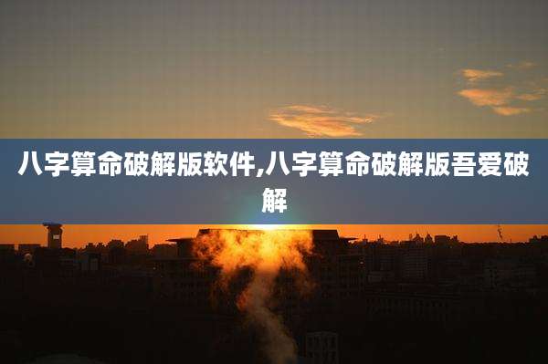 八字算命破解版软件,八字算命破解版吾爱破解