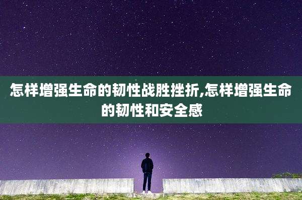 怎样增强生命的韧性战胜挫折,怎样增强生命的韧性和安全感
