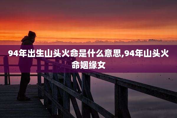 94年出生山头火命是什么意思,94年山头火命姻缘女