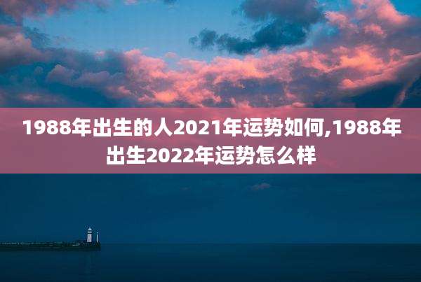 1988年出生的人2021年运势如何,1988年出生2022年运势怎么样