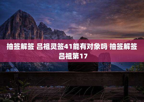 抽签解签 吕祖灵签41能有对象吗 抽签解签 吕祖第17