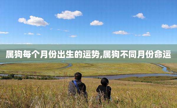 属狗每个月份出生的运势,属狗不同月份命运