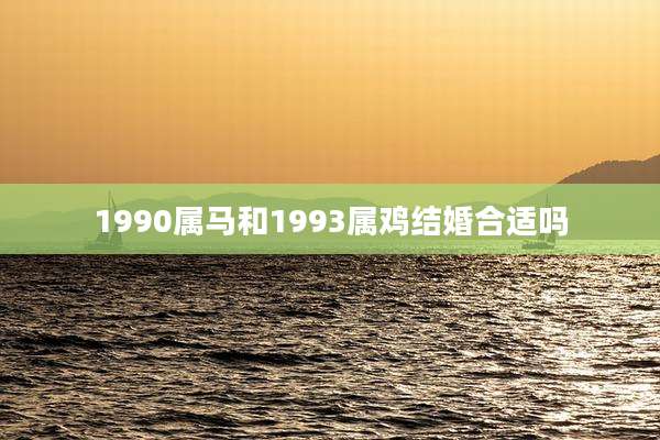 1990属马和1993属鸡结婚合适吗