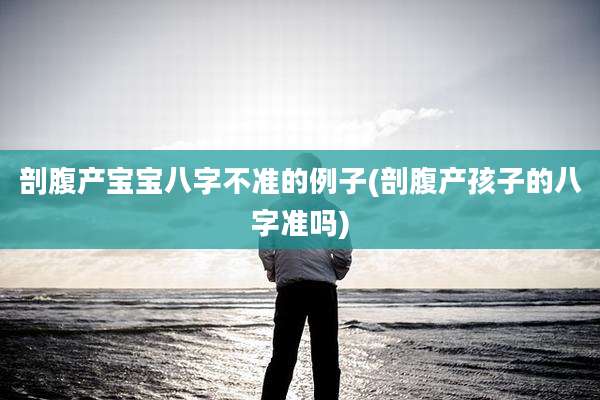 剖腹产宝宝八字不准的例子(剖腹产孩子的八字准吗)