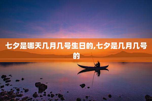 七夕是哪天几月几号生日的,七夕是几月几号的