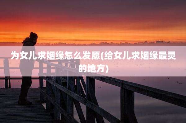 为女儿求姻缘怎么发愿(给女儿求姻缘最灵的地方)