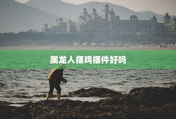 属龙人摆鸡摆件好吗
