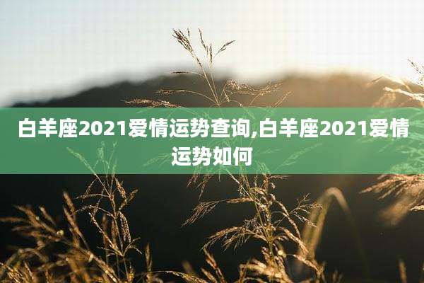 白羊座2021爱情运势查询,白羊座2021爱情运势如何