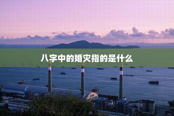 八字中的婚灾指的是什么