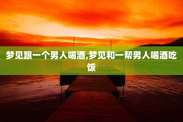 梦见跟一个男人喝酒,梦见和一帮男人喝酒吃饭