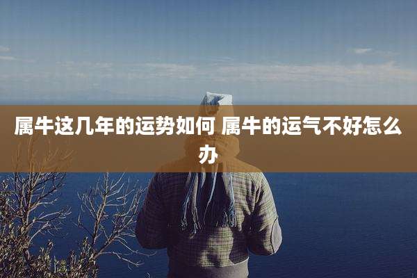 属牛这几年的运势如何 属牛的运气不好怎么办