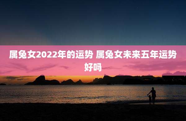 属兔女2022年的运势 属兔女未来五年运势好吗