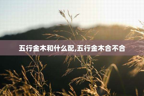 五行金木和什么配,五行金木合不合