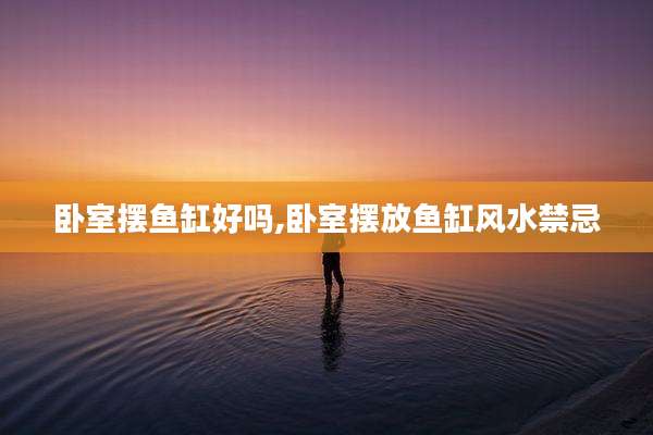 卧室摆鱼缸好吗,卧室摆放鱼缸风水禁忌