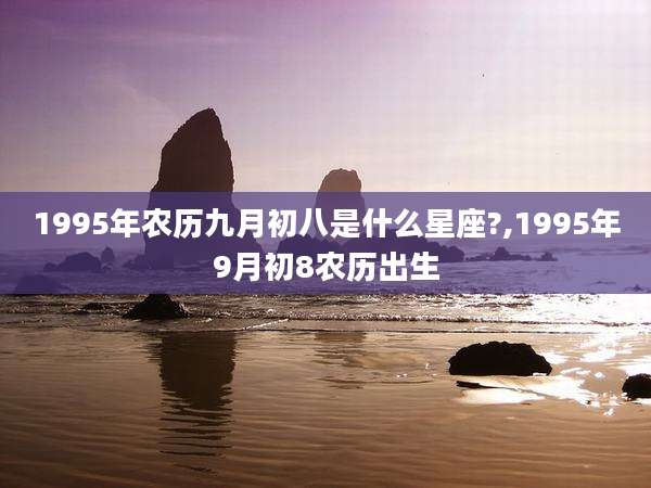 1995年农历九月初八是什么星座?,1995年9月初8农历出生