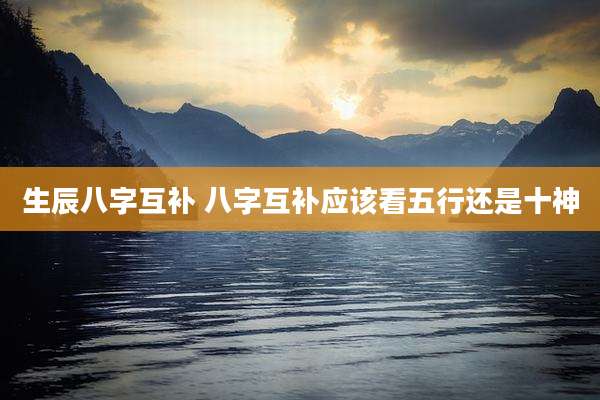 生辰八字互补 八字互补应该看五行还是十神