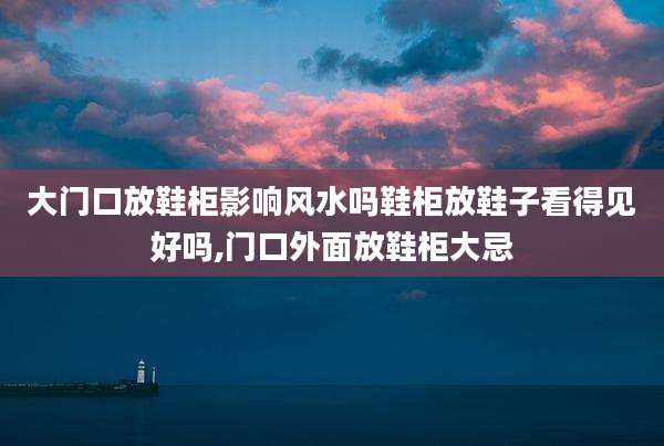 大门口放鞋柜影响风水吗鞋柜放鞋子看得见好吗,门口外面放鞋柜大忌