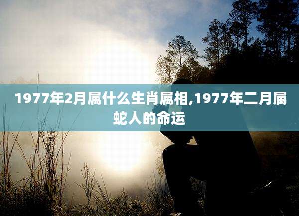 1977年2月属什么生肖属相,1977年二月属蛇人的命运