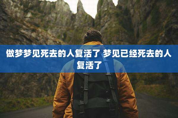 做梦梦见死去的人复活了 梦见已经死去的人复活了