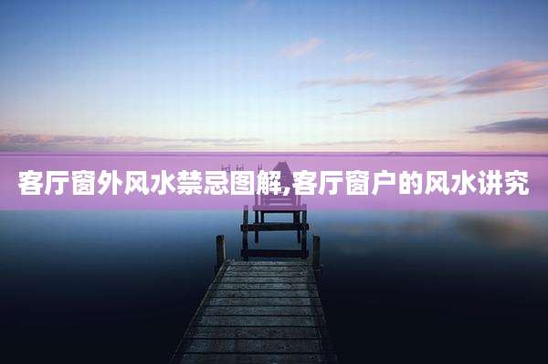 客厅窗外风水禁忌图解,客厅窗户的风水讲究