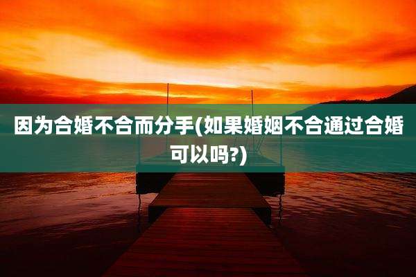 因为合婚不合而分手(如果婚姻不合通过合婚可以吗?)