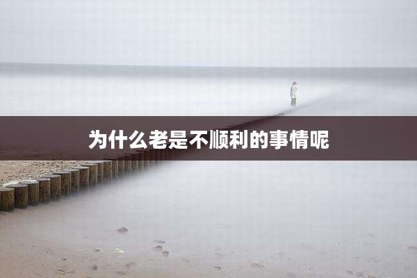 为什么老是不顺利的事情呢