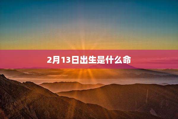 2月13日出生是什么命
