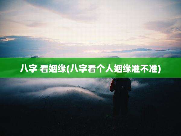 八字 看姻缘(八字看个人姻缘准不准)