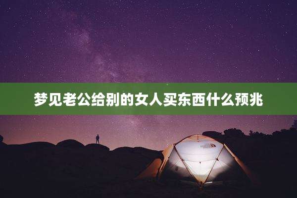 梦见老公给别的女人买东西什么预兆