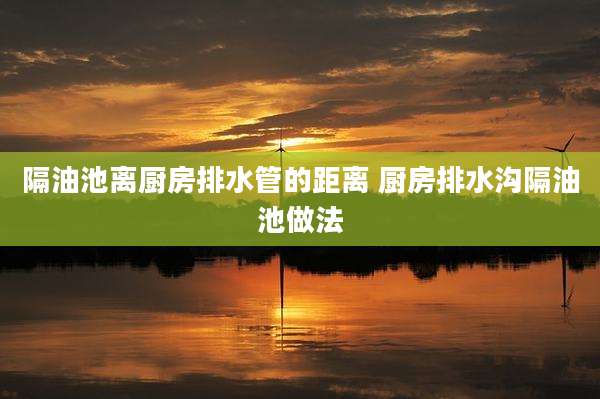 隔油池离厨房排水管的距离 厨房排水沟隔油池做法