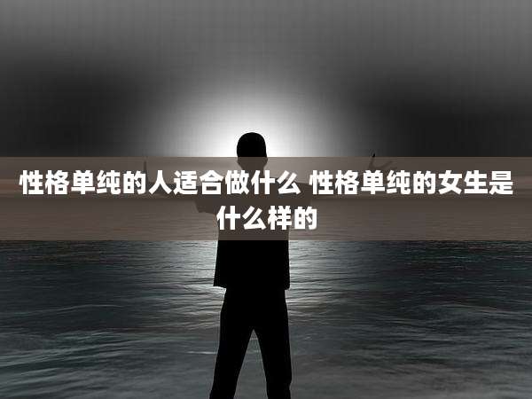 性格单纯的人适合做什么 性格单纯的女生是什么样的