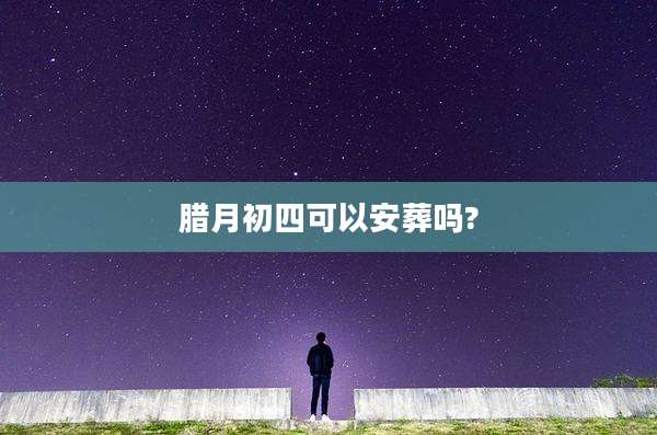 腊月初四可以安葬吗?