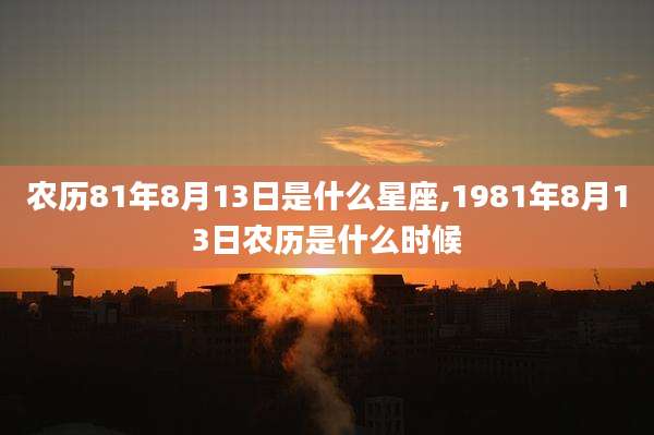 农历81年8月13日是什么星座,1981年8月13日农历是什么时候