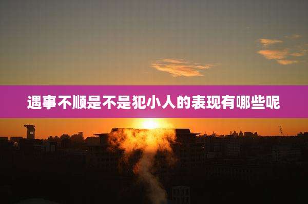 遇事不顺是不是犯小人的表现有哪些呢