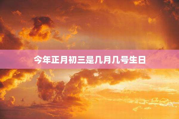 今年正月初三是几月几号生日